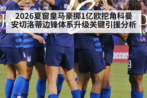 2026夏窗皇马豪掷1亿欧挖角科曼 安切洛蒂边锋体系升级关键引援分析 | jiuyou