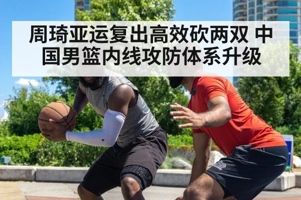 周琦亚运复出高效砍两双 中国男篮内线攻防体系升级