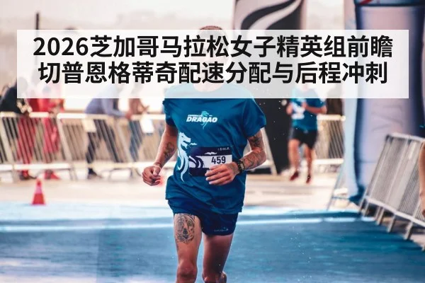 2026芝加哥马拉松女子精英组前瞻 切普恩格蒂奇配速分配与后程冲刺 | jiuyou
