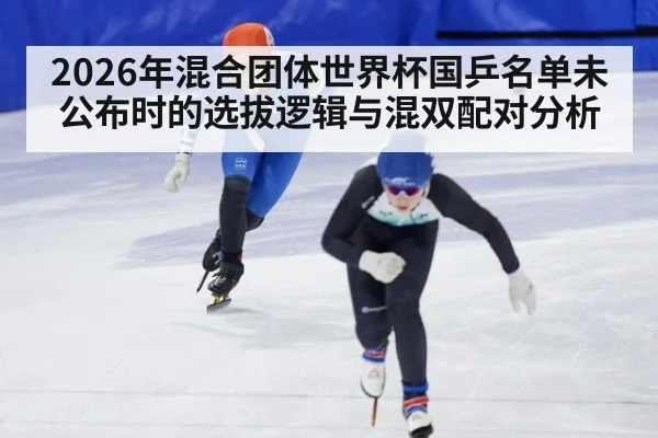 2026年混合团体世界杯国乒名单未公布时的选拔逻辑与混双配对分析