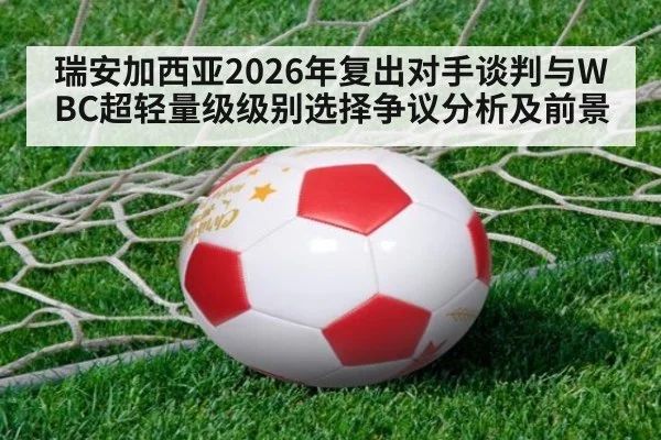 瑞安加西亚2026年复出对手谈判与WBC超轻量级级别选择争议分析及前景